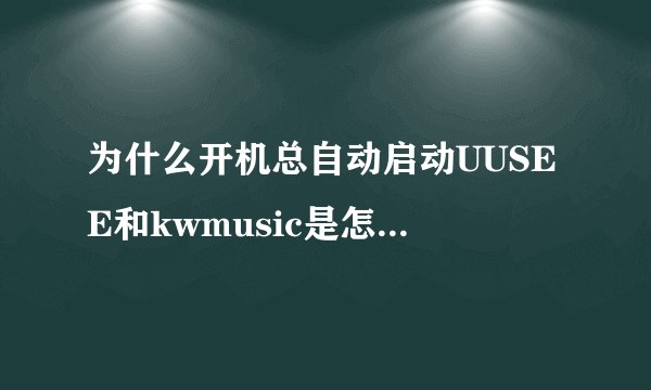 为什么开机总自动启动UUSEE和kwmusic是怎么回事拜托各位大神