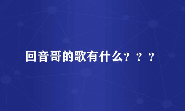 回音哥的歌有什么？？？