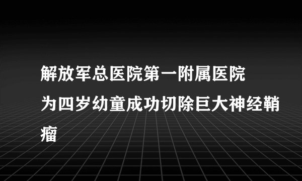 解放军总医院第一附属医院 为四岁幼童成功切除巨大神经鞘瘤
