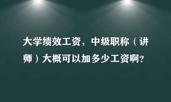 大学绩效工资，中级职称（讲师）大概可以加多少工资啊？