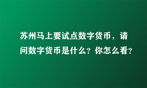 苏州马上要试点数字货币，请问数字货币是什么？你怎么看？