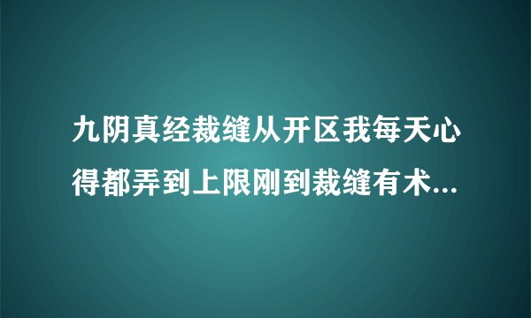 九阴真经裁缝从开区我每天心得都弄到上限刚到裁缝有术，同样时间别人就到丈量合体了呢，求求求求求