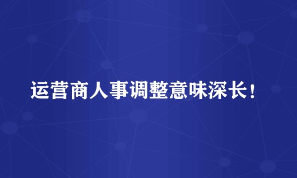 运营商人事调整意味深长！