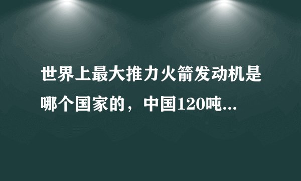 世界上最大推力火箭发动机是哪个国家的，中国120吨级发动机排老几？