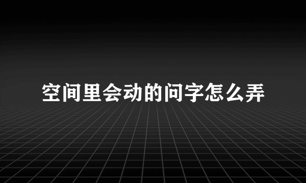 空间里会动的问字怎么弄