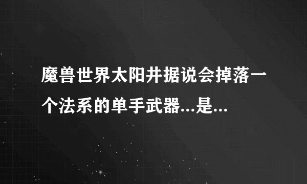 魔兽世界太阳井据说会掉落一个法系的单手武器...是什么？报属性