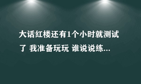 大话红楼还有1个小时就测试了 我准备玩玩 谁说说练什么职业在内测比较厉害啊 快点 回答 ........