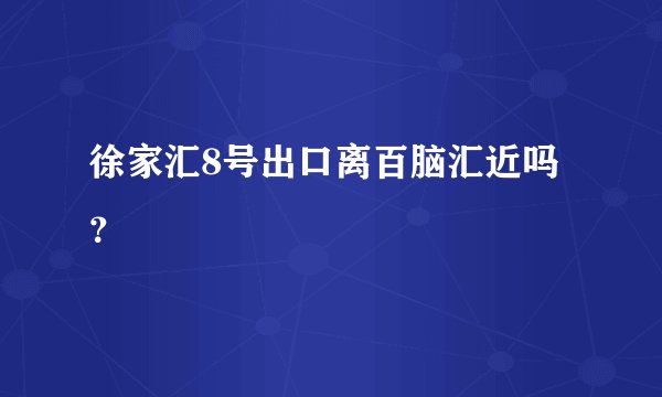 徐家汇8号出口离百脑汇近吗？