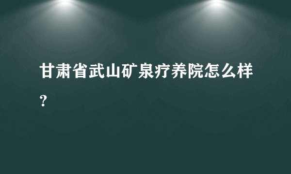 甘肃省武山矿泉疗养院怎么样？