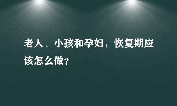 老人、小孩和孕妇，恢复期应该怎么做？