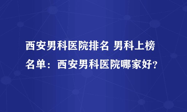 西安男科医院排名 男科上榜名单：西安男科医院哪家好？
