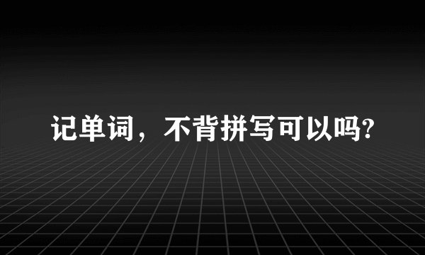 记单词，不背拼写可以吗?