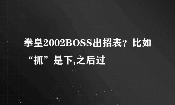 拳皇2002BOSS出招表？比如“抓”是下,之后过
