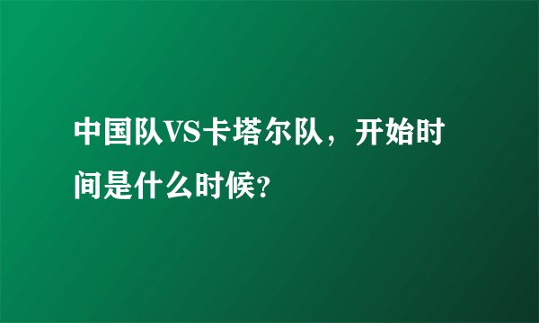 中国队VS卡塔尔队，开始时间是什么时候？