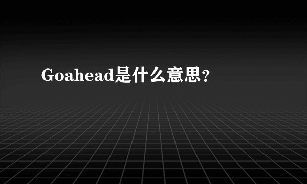 Goahead是什么意思？