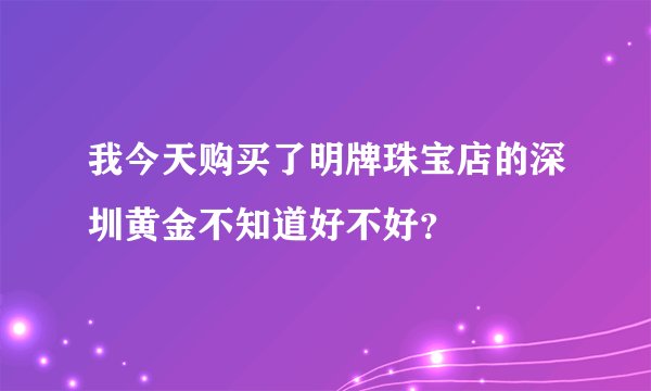 我今天购买了明牌珠宝店的深圳黄金不知道好不好？