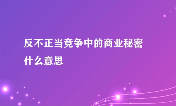 反不正当竞争中的商业秘密 什么意思