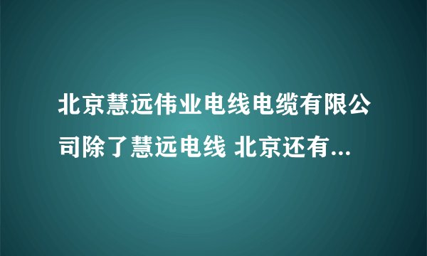 北京慧远伟业电线电缆有限公司除了慧远电线 北京还有什么知名的电线电缆厂家？