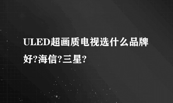 ULED超画质电视选什么品牌好?海信?三星?