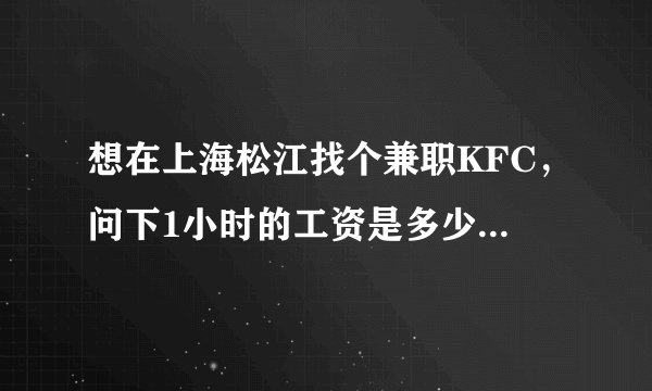 想在上海松江找个兼职KFC，问下1小时的工资是多少，有的说9元1小时.有的说5.8元1小时.训练员是怎么回事.