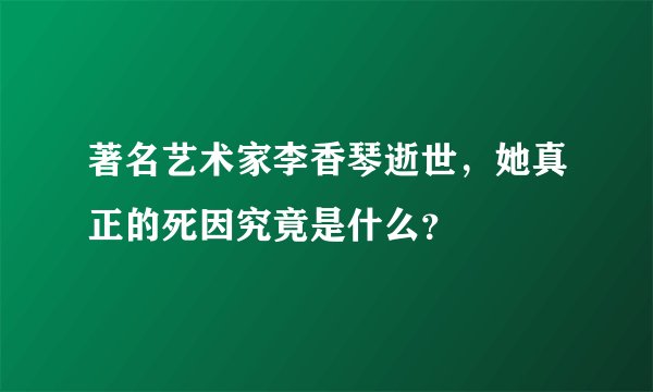 著名艺术家李香琴逝世，她真正的死因究竟是什么？