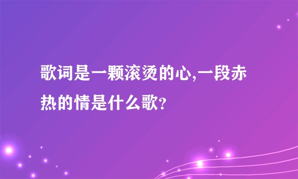 歌词是一颗滚烫的心,一段赤热的情是什么歌?