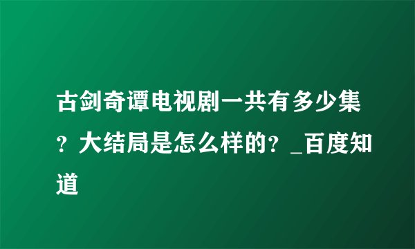古剑奇谭电视剧一共有多少集？大结局是怎么样的？_百度知道