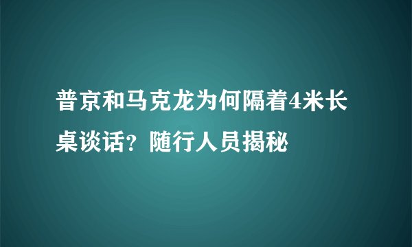 普京和马克龙为何隔着4米长桌谈话？随行人员揭秘