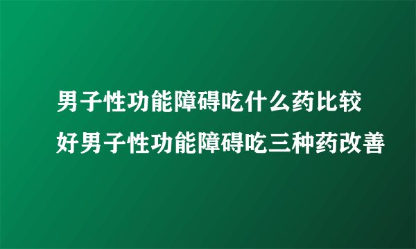 男子性功能障碍吃什么药比较好男子性功能障碍吃三种药改善