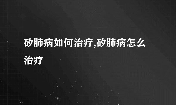 矽肺病如何治疗,矽肺病怎么治疗