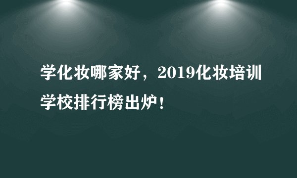 学化妆哪家好，2019化妆培训学校排行榜出炉！