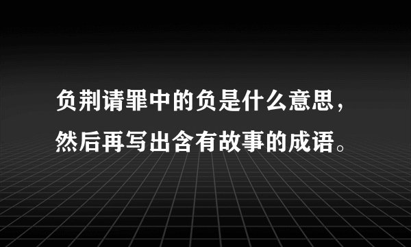 负荆请罪中的负是什么意思，然后再写出含有故事的成语。