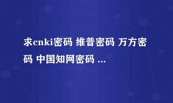 求cnki密码 维普密码 万方密码 中国知网密码 或中国期刊网密码
