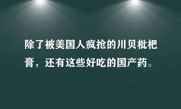 除了被美国人疯抢的川贝枇杷膏，还有这些好吃的国产药。