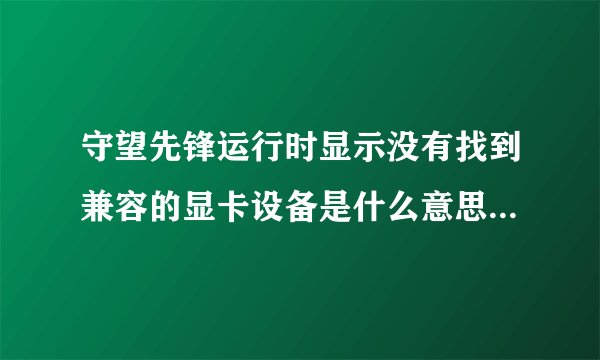 守望先锋运行时显示没有找到兼容的显卡设备是什么意思，怎么解决呢？这是我的显卡配置。