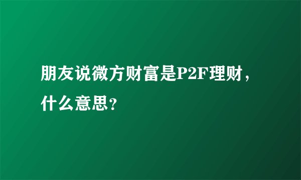 朋友说微方财富是P2F理财，什么意思？