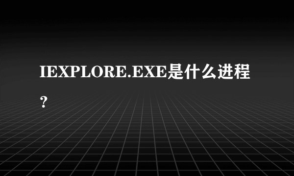 IEXPLORE.EXE是什么进程？