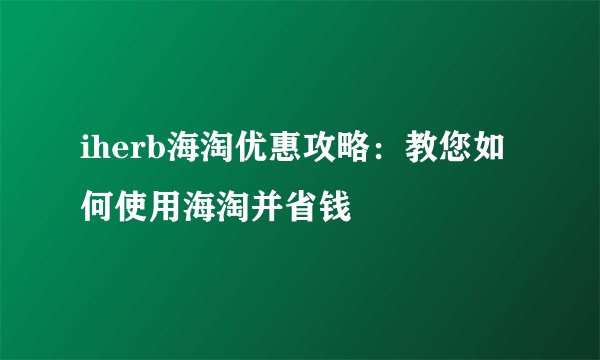iherb海淘优惠攻略：教您如何使用海淘并省钱