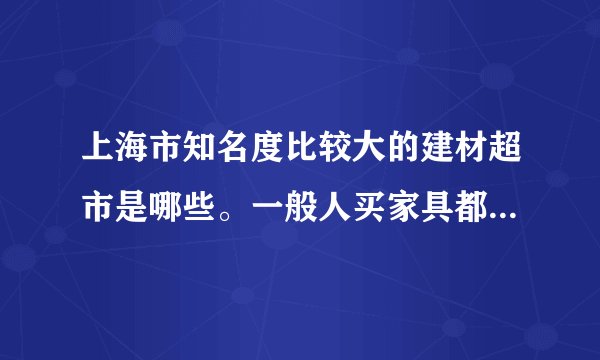 上海市知名度比较大的建材超市是哪些。一般人买家具都到哪里去找？