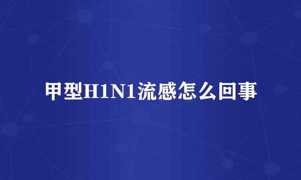 甲型H1N1流感怎么回事