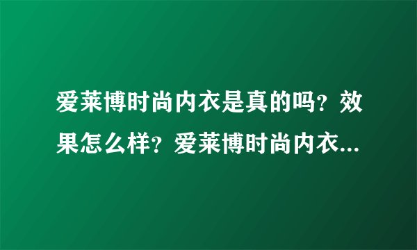爱莱博时尚内衣是真的吗？效果怎么样？爱莱博时尚内衣好不好？我是一个产后妈妈，产后身材有点变形，穿衣服都不好看了。偶然看到这款内衣，说是可以塑形养巢，感觉不错的样子，不知道是不是真的呢？