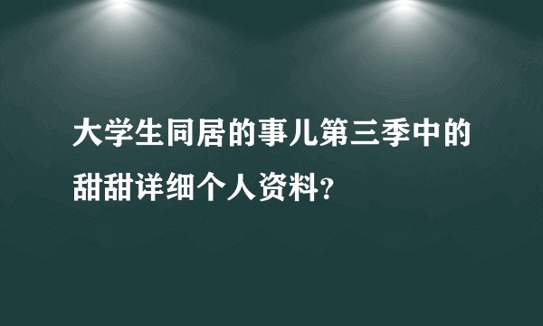 大学生同居的事儿第三季中的甜甜详细个人资料？