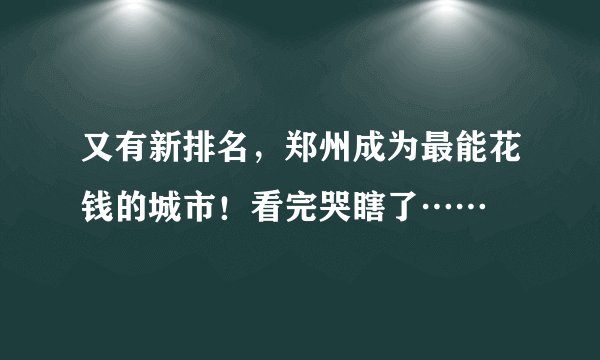 又有新排名,郑州成为最能花钱的城市!看完哭瞎了……