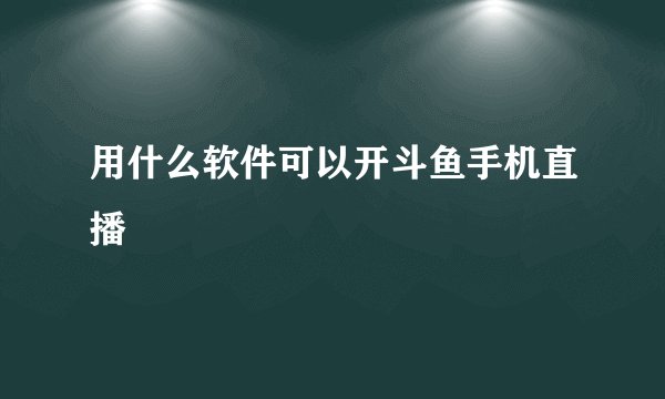 用什么软件可以开斗鱼手机直播