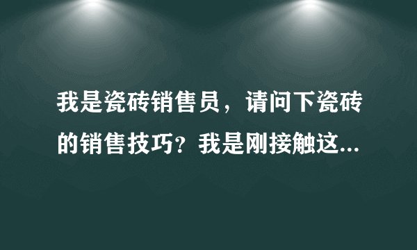 我是瓷砖销售员，请问下瓷砖的销售技巧？我是刚接触这个行业，不太懂
