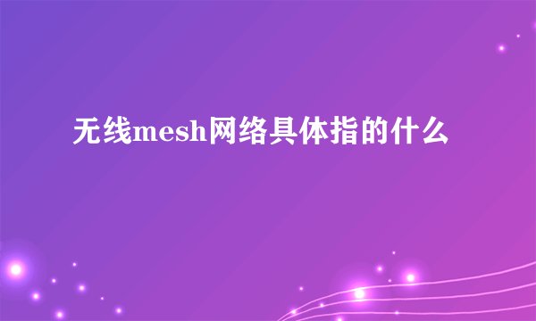 无线mesh网络具体指的什么