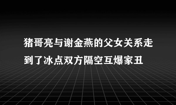 猪哥亮与谢金燕的父女关系走到了冰点双方隔空互爆家丑