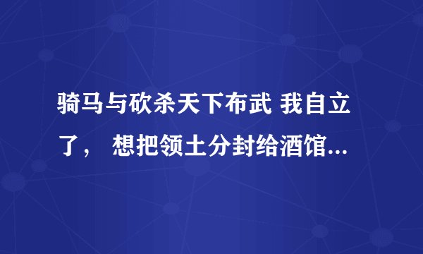 骑马与砍杀天下布武 我自立了， 想把领土分封给酒馆招来的npc 却不行，具体该怎么做？