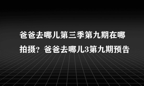 爸爸去哪儿第三季第九期在哪拍摄？爸爸去哪儿3第九期预告