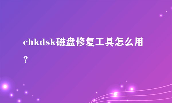 chkdsk磁盘修复工具怎么用？